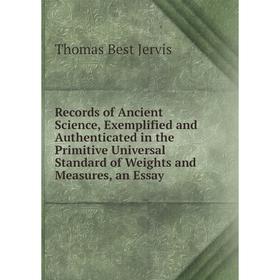 

Книга Records of Ancient Science, Exemplified and Authenticated in the Primitive Universal Standard of Weights and Measures, an Essay. Thomas Best Jer