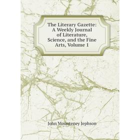 

Книга The Literary Gazette: A Weekly Journal of Literature, Science, and the Fine Arts, Volume 1. John Mounteney Jephson