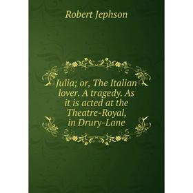 

Книга Julia; or the Italian lover. A tragedy. As it is acted at the Theatre-Royal, in Drury-Lane