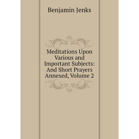 

Книга Meditations Upon Various and Important Subjects: And Short Prayers Annexed, Volume 2