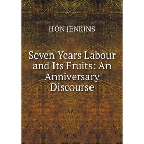 

Книга Seven Years Labour and Its Fruits: An Anniversary Discourse. HON JENKINS