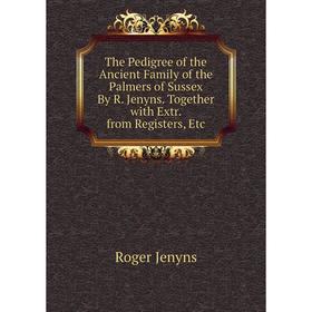

Книга The Pedigree of the Ancient Family of the Palmers of Sussex By R. Jenyns. Together with Extr. from Registers, Etc. Roger Jenyns