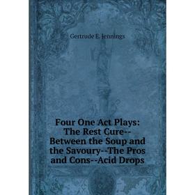 

Книга Four One Act Plays: The Rest Cure-Between the Soup and the Savoury-The Pros and Cons-Acid Drops. Gertrude E. Jennings