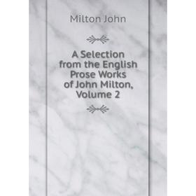 

Книга A Selection from the English Prose Works of John Milton, Volume 2. Milton John