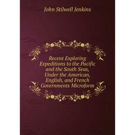 

Книга Recent Exploring Expeditions to the Pacific and the South Seas, Under the American, English, and French Governments Microform. John Stilwell Jen