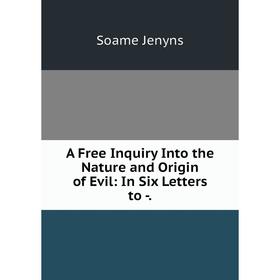 

Книга A Free Inquiry Into the Nature and Origin of Evil: In Six Letters to -. Soame Jenyns