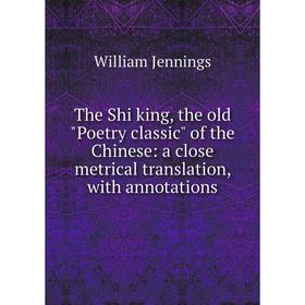 

Книга The Shi king, the old Poetry classic of the Chinese: a close metrical translation, with annotations. William Jennings