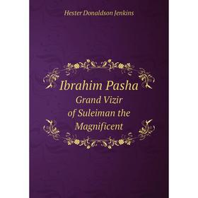 

Книга Ibrahim Pasha Grand Vizir of Suleiman the Magnificent. Hester Donaldson Jenkins