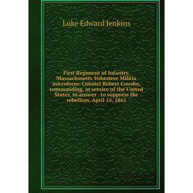 

Книга First Regiment of Infantry, Massachusetts Volunteer Militia microform: Colonel Robert Cowdin, commanding, in service of the United States, in an