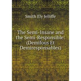 

Книга The Semi-Insane and the Semi-Responsible: (Demifous Et Demiresponsables). Smith Ely Jelliffe