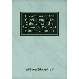 

Книга A Grammar of the Greek Language: Chiefly from the German of Raphael Kühner, Volume 1. William Edward Jelf