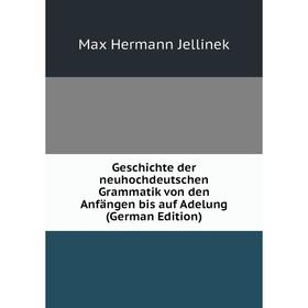 

Книга Geschichte der neuhochdeutschen Grammatik von den Anfängen bis auf Adelung (German Edition). Max Hermann Jellinek