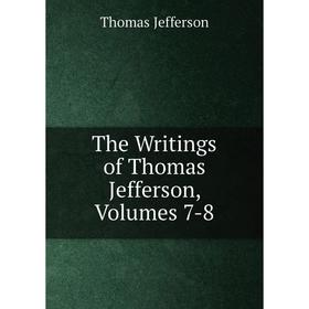 

Книга The Writings of Thomas Jefferson, Volumes 7-8. Thomas Jefferson