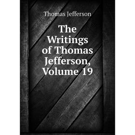 

Книга The Writings of Thomas Jefferson, Volume 19. Thomas Jefferson
