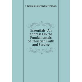 

Книга Essentials: An Address On the Fundamentals of Christian Faith and Service. Charles Edward Jefferson