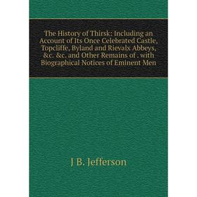 

Книга The History of Thirsk: Including an Account of Its Once Celebrated Castle, Topcliffe, Byland and Rievalx Abbeys, c. c. and Other Remains of. w