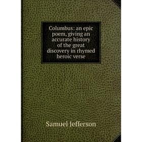 

Книга Columbus: an epic poem, giving an accurate history of the great discovery in rhymed heroic verse. Samuel Jefferson