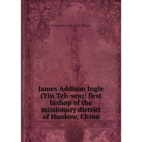 

Книга James Addison Ingle (Yin Teh-sen): first bishop of the missionary district of Hankow, China. W Hamilton 1871-1945 Jefferys