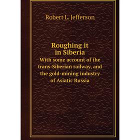 

Книга Roughing it in Siberia With some account of the trans-Siberian railway, and the gold-mining industry of Asiatic Russia. Robert L Jefferson