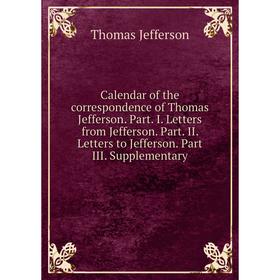 

Книга Calendar of the correspondence of Thomas Jefferson. Part. I. Letters from Jefferson. Part. II. Letters to Jefferson. Part III. Supplementary