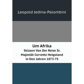 

Книга Um Afrika Skizzen Von Der Reise Sr. Majestät Corvette Helgoland in Den Jahren 1873-75. Leopold Jedina-Palombini