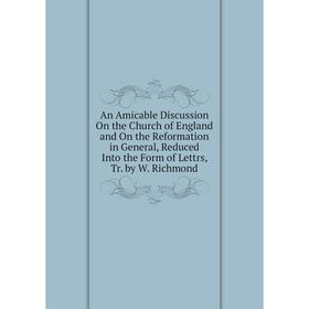 

Книга An Amicable Discussion On the Church of England and On the Reformation in General, Reduced Into the Form of Lettrs, Tr. by W. Richmond
