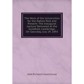 

Книга The Work of the Universities for the Nation Past and Present: The Inaugural Lecture Delivered at the Guildhall, Cambridge, On Saturday, July 29,