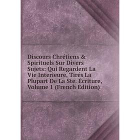 

Книга Discours Chrétiens Spirituels Sur Divers Sujets: Qui Regardent La Vie Interieure, Tirés La Plupart De La Ste. Écriture, Volume 1 (French Editi