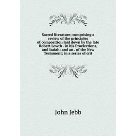 

Книга Sacred literature; comprising a review of the principles of composition laid down by the late Robert Lowth. in his Praelections, and Isaiah: and