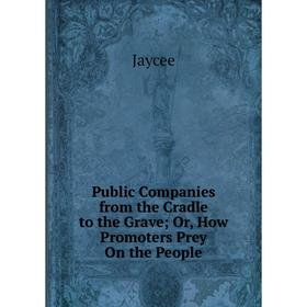 

Книга Public Companies from the Cradle to the Grave; Or, How Promoters Prey On the People. Jaycee