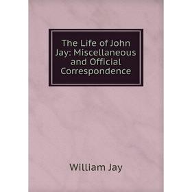 

Книга The Life of John Jay: Miscellaneous and Official Correspondence. William Jay