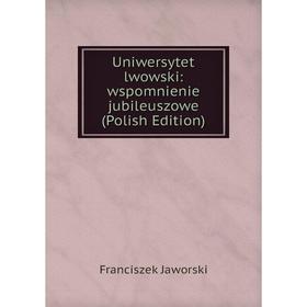 

Книга Uniwersytet lwowski: wspomnienie jubileuszowe (Polish Edition). Franciszek Jaworski