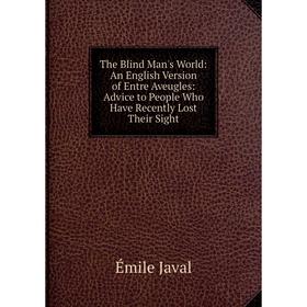 

Книга The Blind Man's World: An English Version of Entre Aveugles: Advice to People Who Have Recently Lost Their Sight. Émile Javal