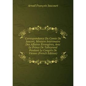 

Книга Correspondance Du Comte De Jaucort, Ministre Intérimaire Des Affaires Étrangères, Avec Le Prince De Talleyrand Pendant Le Congrès De Vienne