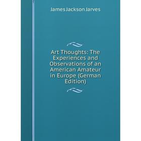 

Книга Art Thoughts: The Experiences and Observations of an American Amateur in Europe (German Edition). James Jackson Jarves