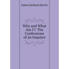 

Книга Why and What Am I: The Confessions of an Inquirer. James Jackson Jarves
