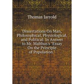 

Книга Dissertations On Man, Philosophical, Physiological, and Political: In Answer to Mr. Malthus's Essay On the Principle of Population. Thomas Jarro