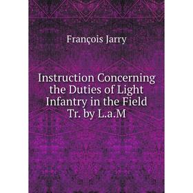 

Книга Instruction Concerning the Duties of Light Infantry in the Field Tr. by L.a.M. François Jarry