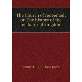 

Книга The Church of redeemed: or, The history of the mediatorial kingdom. Samuel F. 1786-1851 Jarvis