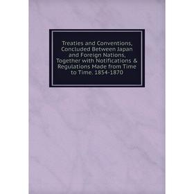 

Книга Treaties and Conventions, Concluded Between Japan and Foreign Nations, Together with Notifications Regulations Made from Time to Time. 1854-18