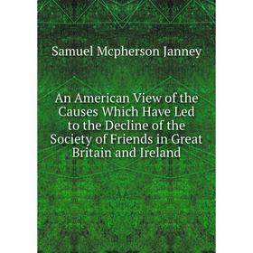 

Книга An American View of the Causes Which Have Led to the Decline of the Society of Friends in Great Britain and Ireland. Samuel Mcpherson Janney