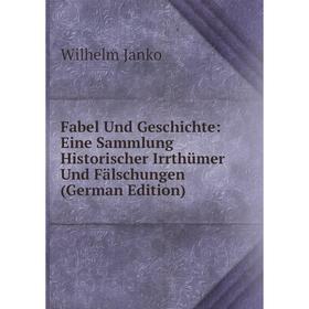 

Книга Fabel Und Geschichte: Eine Sammlung Historischer Irrthümer Und Fälschungen (German Edition). Wilhelm Janko
