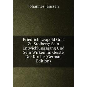 

Книга Friedrich Leopold Graf Zu Stolberg: Sein Entwicklungsgang Und Sein Wirken Im Geiste Der Kirche (German Edition). Johannes Janssen