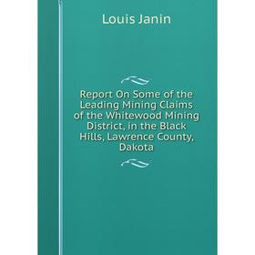 

Книга Report On Some of the Leading Mining Claims of the Whitewood Mining District, in the Black Hills, Lawrence County, Dakota. Louis Janin