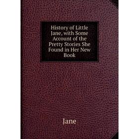 

Книга History of Little Jane, with Some Account of the Pretty Stories She Found in Her New Book. Jane
