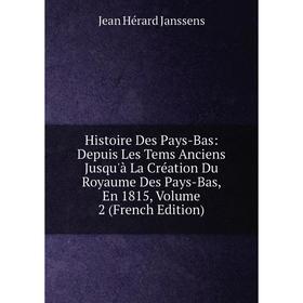 

Книга Histoire Des Pays-Bas: Depuis Les Tems Anciens Jusqu'à La Création Du Royaume Des Pays-Bas, En 1815, Volume 2 (French Edition). Jean Hérard Jans