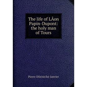 

Книга The life of LÃon Papin-Dupont: the holy man of Tours. Pierre DÃ©sirÃ© Janvier