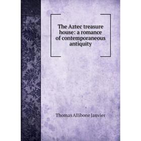 

Книга The Aztec treasure house: a romance of contemporaneous antiquity. Janvier Thomas Allibone