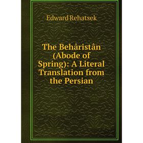 

Книга The Behâristân (Abode of Spring): A Literal Translation from the Persian. Edward Rehatsek