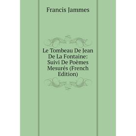 

Книга Le Tombeau De Jean De La Fontaine: Suivi De Poèmes Mesurés
